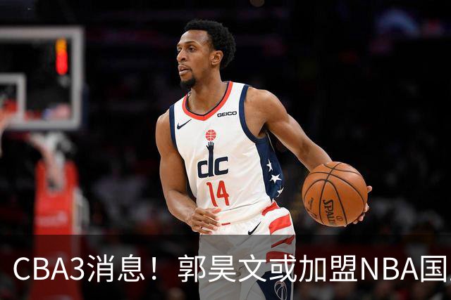 CBA3消息！郭昊文或加盟NBA国王，杜锋现身龙舟赛，方硕欲打满20年！